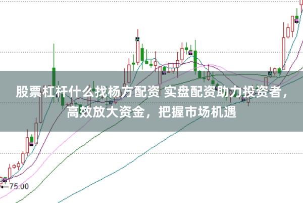 股票杠杆什么找杨方配资 实盘配资助力投资者，高效放大资金，把握市场机遇
