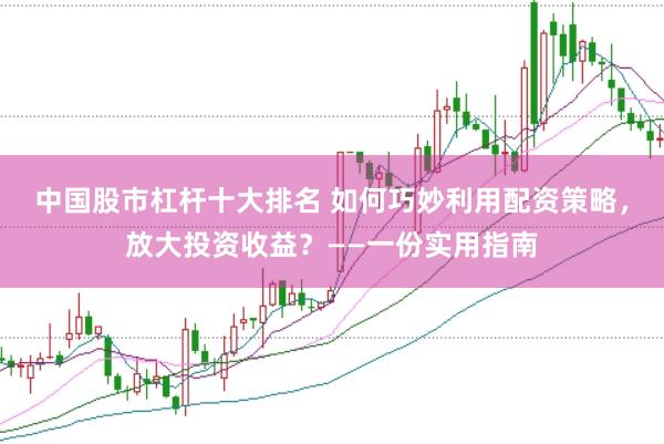 中国股市杠杆十大排名 如何巧妙利用配资策略，放大投资收益？——一份实用指南