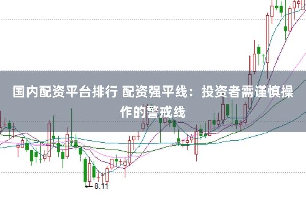 国内配资平台排行 配资强平线：投资者需谨慎操作的警戒线
