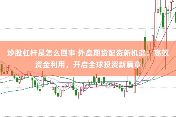 炒股杠杆是怎么回事 外盘期货配资新机遇：高效资金利用，开启全球投资新篇章