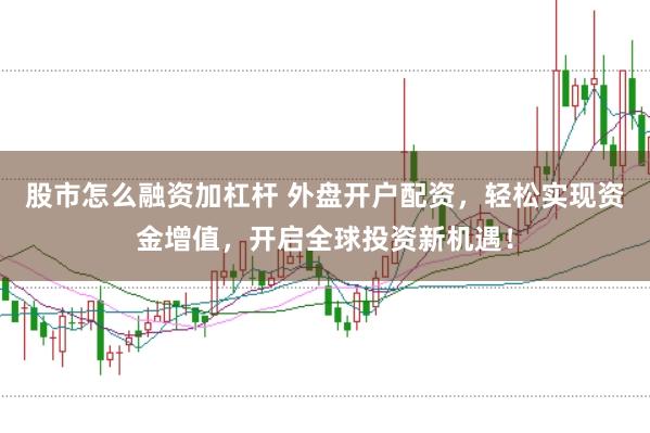 股市怎么融资加杠杆 外盘开户配资，轻松实现资金增值，开启全球投资新机遇！