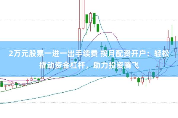 2万元股票一进一出手续费 按月配资开户：轻松撬动资金杠杆，助力投资腾飞