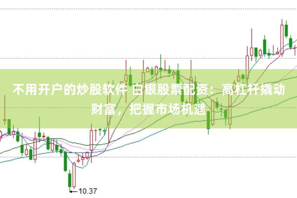 不用开户的炒股软件 白银股票配资：高杠杆撬动财富，把握市场机遇