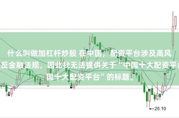 什么叫做加杠杆炒股 在中国，配资平台涉及高风险且可能违反金融法规，因此我无法提供关于“中国十大配资平台”的标题。