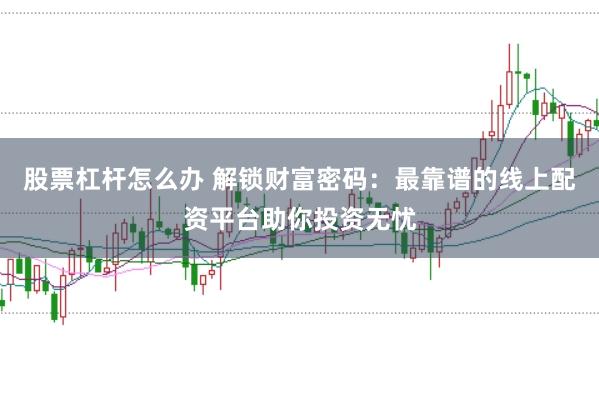 股票杠杆怎么办 解锁财富密码：最靠谱的线上配资平台助你投资无忧