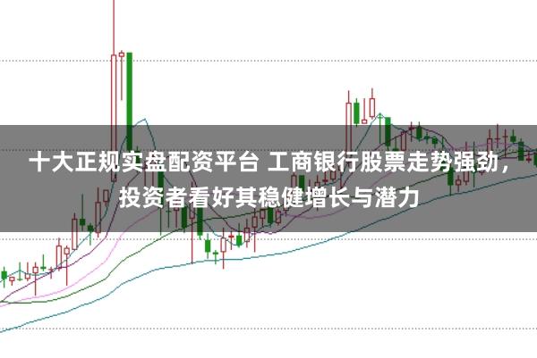 十大正规实盘配资平台 工商银行股票走势强劲，投资者看好其稳健增长与潜力