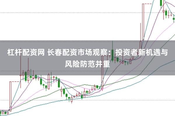 杠杆配资网 长春配资市场观察：投资者新机遇与风险防范并重