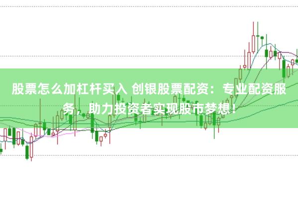 股票怎么加杠杆买入 创银股票配资：专业配资服务，助力投资者实现股市梦想！