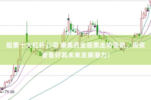 股票十大杠杆公司 康美药业股票走势强劲，投资者看好其未来发展潜力！