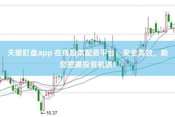 天眼盯盘app 在线股票配资平台：安全高效，助您把握投资机遇！