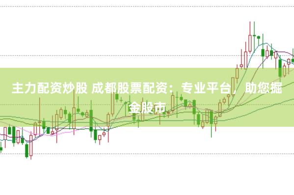 主力配资炒股 成都股票配资：专业平台，助您掘金股市
