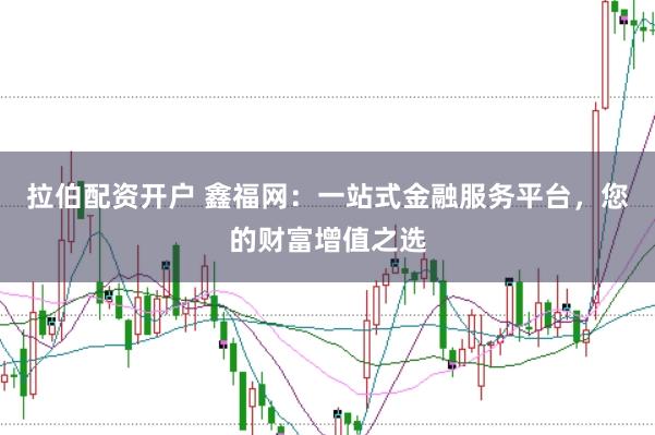 拉伯配资开户 鑫福网：一站式金融服务平台，您的财富增值之选