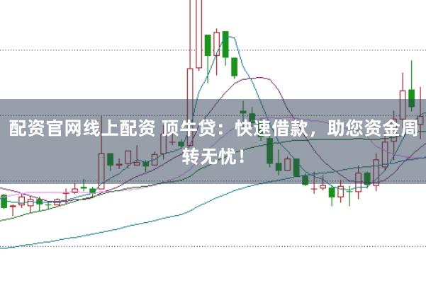 配资官网线上配资 顶牛贷：快速借款，助您资金周转无忧！