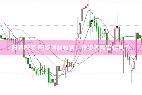 股票配资 配资限制收紧：投资者需警惕风险