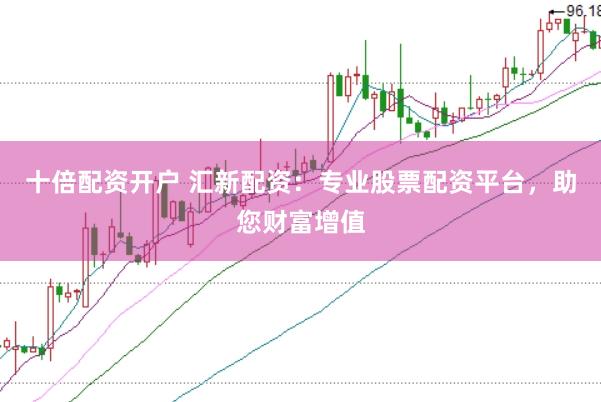 十倍配资开户 汇新配资：专业股票配资平台，助您财富增值