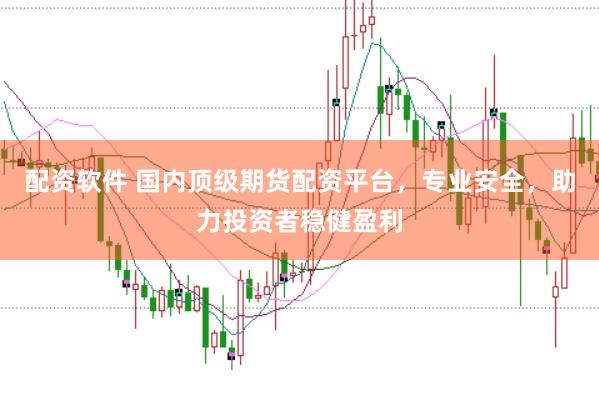 配资软件 国内顶级期货配资平台，专业安全，助力投资者稳健盈利