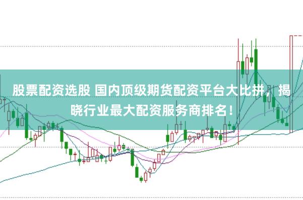 股票配资选股 国内顶级期货配资平台大比拼，揭晓行业最大配资服务商排名！