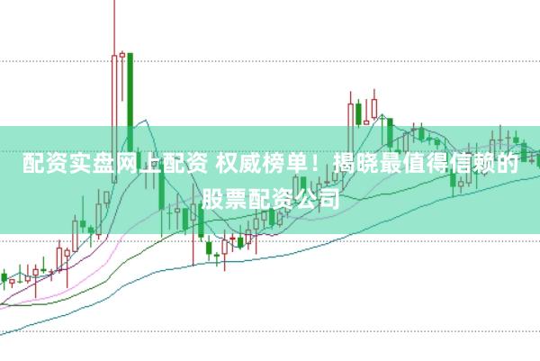 配资实盘网上配资 权威榜单！揭晓最值得信赖的股票配资公司