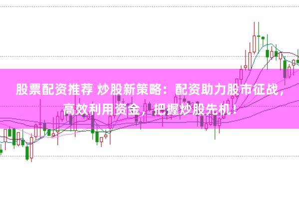 股票配资推荐 炒股新策略：配资助力股市征战，高效利用资金，把握炒股先机！