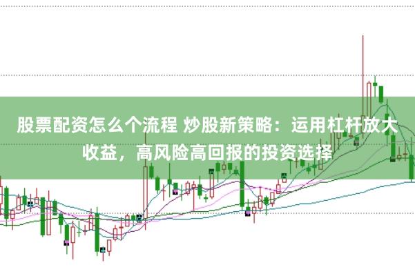 股票配资怎么个流程 炒股新策略：运用杠杆放大收益，高风险高回报的投资选择
