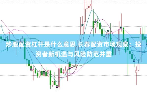 炒股配资杠杆是什么意思 长春配资市场观察：投资者新机遇与风险防范并重