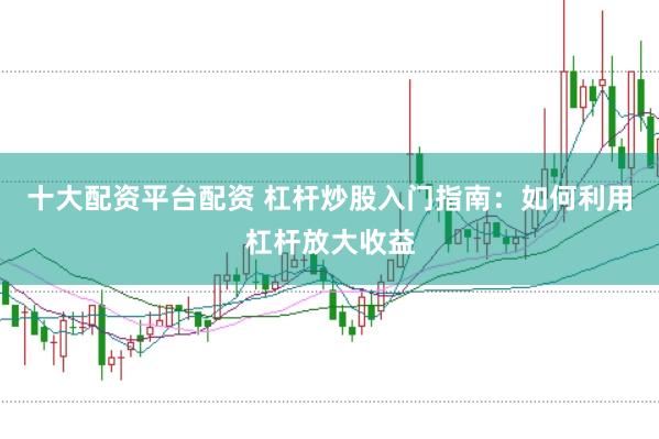 十大配资平台配资 杠杆炒股入门指南：如何利用杠杆放大收益