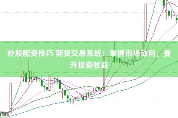炒股配资技巧 期货交易系统：掌握市场动向，提升投资收益