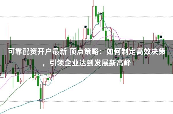 可靠配资开户最新 顶点策略：如何制定高效决策，引领企业达到发展新高峰