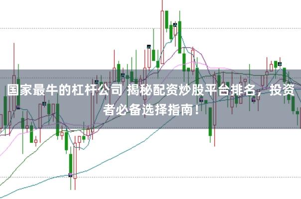 国家最牛的杠杆公司 揭秘配资炒股平台排名，投资者必备选择指南！
