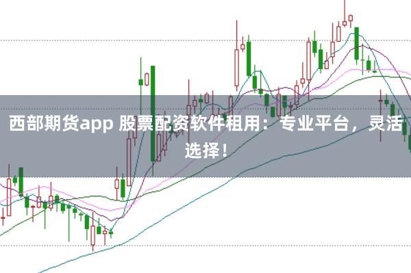 西部期货app 股票配资软件租用：专业平台，灵活选择！