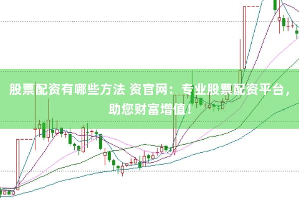 股票配资有哪些方法 资官网：专业股票配资平台，助您财富增值！