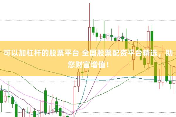 可以加杠杆的股票平台 全国股票配资平台精选，助您财富增值！