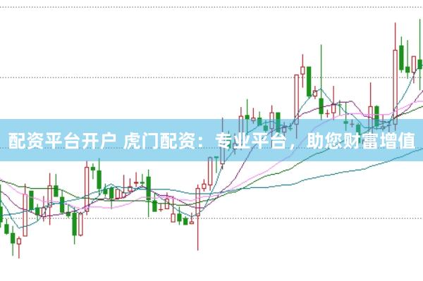 配资平台开户 虎门配资：专业平台，助您财富增值