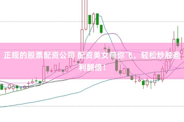 正规的股票配资公司 配资美女带你飞，轻松炒股盈利翻倍！