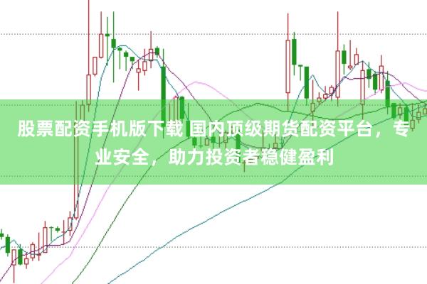 股票配资手机版下载 国内顶级期货配资平台，专业安全，助力投资者稳健盈利