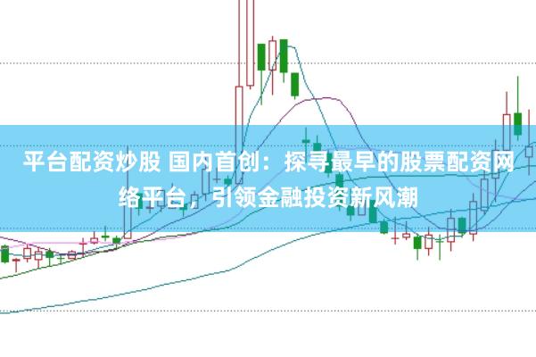 平台配资炒股 国内首创：探寻最早的股票配资网络平台，引领金融投资新风潮