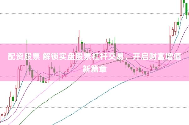 配资股票 解锁实盘股票杠杆交易，开启财富增值新篇章