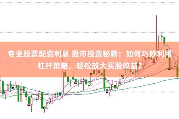专业股票配资利息 股市投资秘籍：如何巧妙利用杠杆策略，轻松放大买股收益？