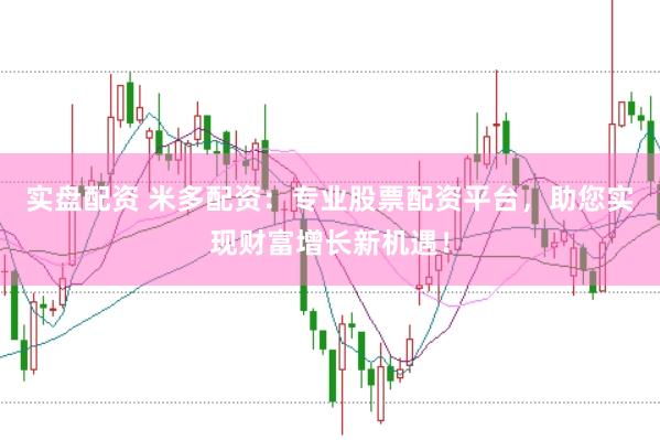 实盘配资 米多配资：专业股票配资平台，助您实现财富增长新机遇！