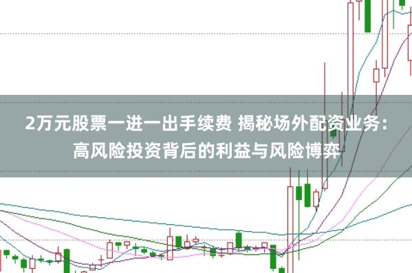 2万元股票一进一出手续费 揭秘场外配资业务：高风险投资背后的利益与风险博弈