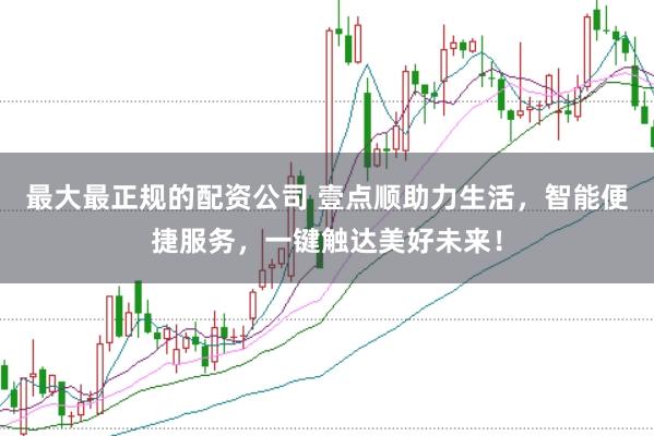 最大最正规的配资公司 壹点顺助力生活，智能便捷服务，一键触达美好未来！