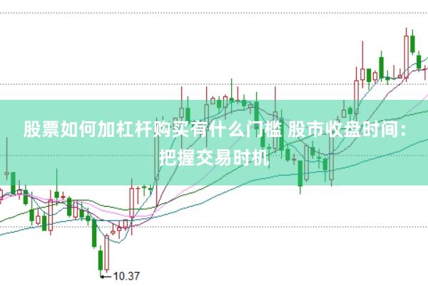 股票如何加杠杆购买有什么门槛 股市收盘时间：把握交易时机