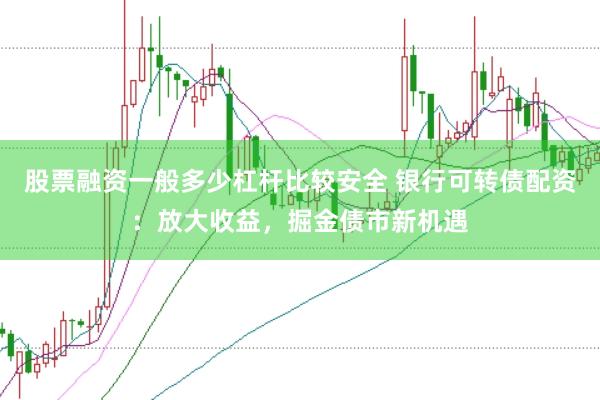 股票融资一般多少杠杆比较安全 银行可转债配资：放大收益，掘金债市新机遇