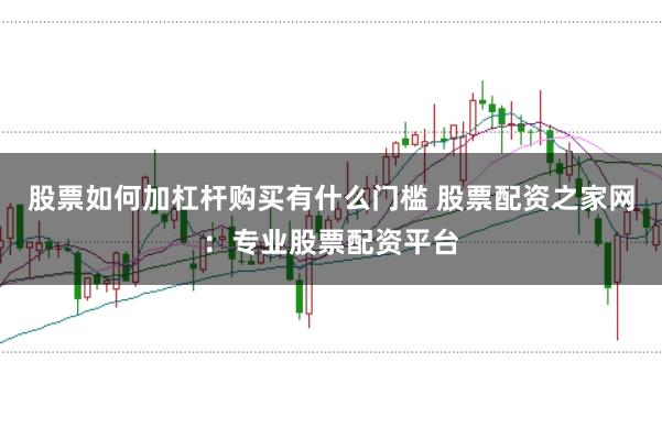 股票如何加杠杆购买有什么门槛 股票配资之家网：专业股票配资平台