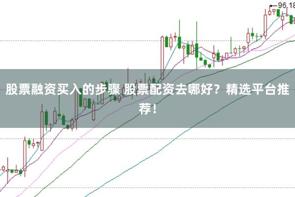 股票融资买入的步骤 股票配资去哪好？精选平台推荐！