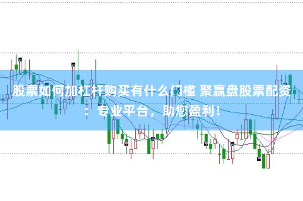 股票如何加杠杆购买有什么门槛 聚赢盘股票配资：专业平台，助您盈利！