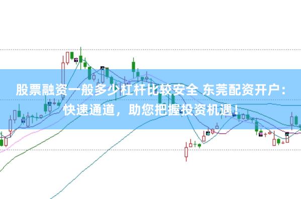 股票融资一般多少杠杆比较安全 东莞配资开户：快速通道，助您把握投资机遇！
