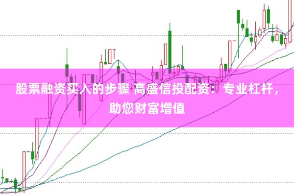 股票融资买入的步骤 高盛信投配资：专业杠杆，助您财富增值