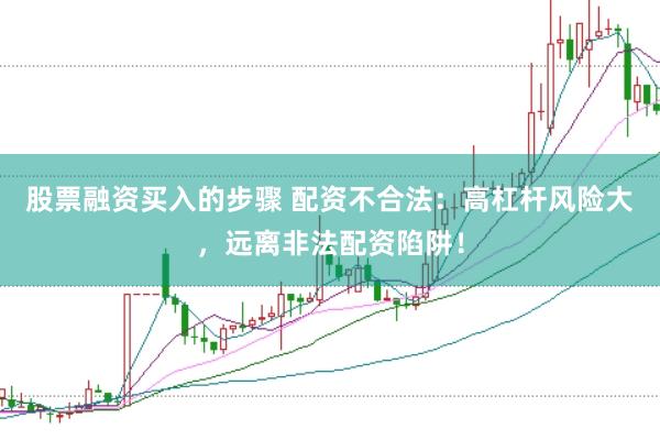 股票融资买入的步骤 配资不合法：高杠杆风险大，远离非法配资陷阱！