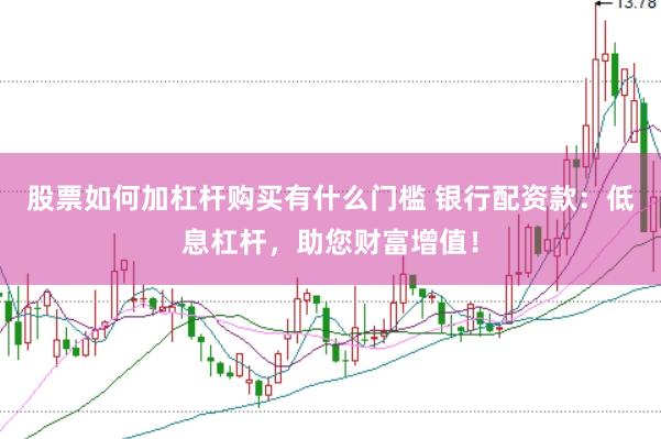 股票如何加杠杆购买有什么门槛 银行配资款：低息杠杆，助您财富增值！